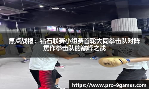 焦点战报：钻石联赛小组赛首轮大同拳击队对阵焦作拳击队的巅峰之战