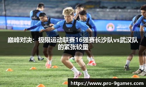 巅峰对决：极限运动联赛16强赛长沙队vs武汉队的紧张较量